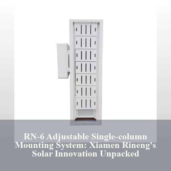 RN-6 Adjustable Single-column Mounting System: Xiamen Rineng's Solar Innovation Unpacked